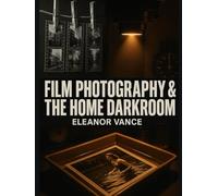 FILM PHOTOGRAPHY & THE HOME DARKROOM: A Complete Guide to Developing, Printing, and Mastering Black-and-White Analog Photography-From First Roll to Gallery Prints