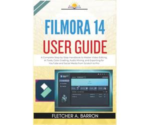 Filmora 14 User Guide: A Complete Step-by-Step Handbook to Master Video Editing, AI Tools, Color Grading, Audio Mixing, and Exporting for YouTube and Social Media from Scratch to Pro