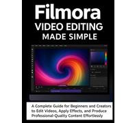 Filmora Video Editing Made Simple: A Complete Guide for Beginners and Creators to Edit Videos, Apply Effects, and Produce Professional-Quality Content Effortlessly