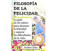 Filosofía de la Felicidad: La guía de los sabios para alcanzar la felicidad y superar las dificultades de la vida