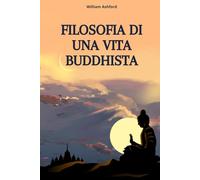 Filosofia di una Vita Buddhista: Vivere con Consapevolezza, Compassione e Libertà Mentale: 1 (La Via della Consapevolezza)