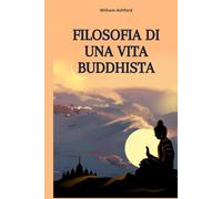 Filosofia di una Vita Buddhista: Vivere con Consapevolezza, Compassione e Libertà Mentale