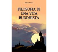 Filosofia di una Vita Buddhista: Vivere con Consapevolezza, Compassione e Libertà Mentale (La Via della Consapevolezza)