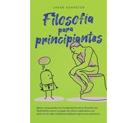 Filosofía para principiantes Cómo comprender los fundamentos de la filosofía tan fácilmente como un juego de niños y aplicarlos con éxito en tu vida cotidiana mediante ejercicios prácticos.