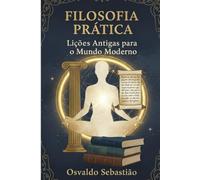 Filosofia Prática: Lições Antigas para o Mundo Moderno: Aplicando Sabedoria Antiga na Vida Cotidiana