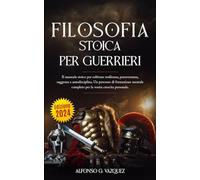FILOSOFIA STOICA PER GUERRIERI: Il manuale stoico per coltivare resilienza, perseveranza, saggezza e autodisciplina. Un percorso di formazione mentale completo per la vostra crescita personale.