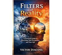 Filters of Reality: A Practical Guide to Rewriting Your Perceptions and Your Life