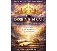 FINAL CLOSING VOLUME - The Design Is Final: A Prophetic Summation and Eternal Record: 7 (BORN AGAIN - THE KINGDOM DESIGN SERIES)