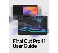 Final Cut Pro 11 User Guide: The Complete Manual to AI-Powered Editing, Professional Audio Mixing, and Cinematic Color Grading