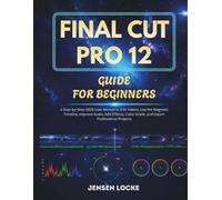 FINAL CUT PRO 12 GUIDE FOR BEGINNERS: A Step-by-Step 2026 User Manual to Edit Videos, Use the Magnetic Timeline, Improve Audio, Add Effects, Color Grade, and Export Professional Projects