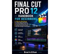 FINAL CUT PRO 12 HANDBOOK FOR BEGINNERS: A Step-by-Step Manual for Video Editing Workflows, AI-Assisted Editing Tools, and Creating Professional Content from Raw Footage to Final Export