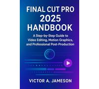 Final Cut Pro 2025 Handbook: A Step-by-Step Guide to Video Editing, Motion Graphics, andProfessional Post-Production