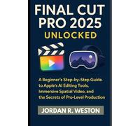 Final Cut Pro 2025 Unlocked: A Beginner’s Step-by-Step Guide to Apple’s AI Editing Tools, Immersive Spatial Video, and the Secrets of Pro-Level Production (Software and Applications Tools Guide)