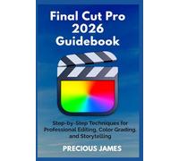 Final Cut Pro 2026 Guidebook: Step-by-Step Techniques for Professional Editing, Color Grading, and Storytelling