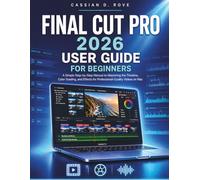 Final Cut Pro 2026 User Guide For Beginners: A Simple Step-by-Step Manual to Mastering the Timeline, Color Grading, and Effects for Professional-Quality Videos on Mac