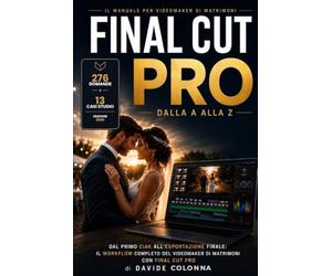 Final Cut Pro dalla A alla Z: Il corso pratico per videomaker di matrimoni: dalla ripresa alla consegna, con esempi reali