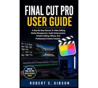 FINAL CUT PRO USER GUIDE: A Step-By-Step Manual To Video Editing, Media Management, Audio Enhancement, Timeline Editing, Effects, And Professional Content Creation