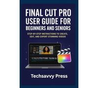 Final Cut Pro User Guide for Beginners and Seniors: Step-by-Step Instructions to Create, Edit, and Export Stunning Videos