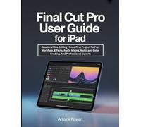 Final Cut Pro User Guide For iPad: Master Video Editing , From First Project To Pro Workflow, Effects, Audio Mixing, Multicam, Color Grading, And Professional Exports
