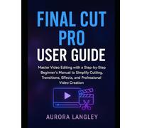 Final Cut Pro User Guide: Master Video Editing with a Step-by-Step Beginner’s Manual to Simplify Cutting, Transitions, Effects, and Professional Video Creation (Software Multimedia Guides Update)