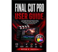 FINAL CUT PRO USER GUIDE: The Complete Step-by-Step Manual to Master Video Editing Import Media, Organize Projects, Apply Effects, Color Grade, Edit Audio, and Create Professional Films with Final Cu