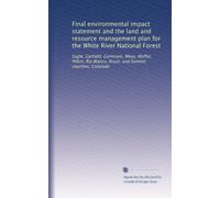 Final environmental impact statement and the land and resource management plan for the White River National Forest: Eagle, Garfield, Gunnison, Mesa, ... Blanco, Routt, and Summit counties, Colorado