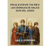 FINAL FANTASY TACTICS LAS CRÓNICAS DE IVALICE GUÍA DEL JUEGO: Explora Los Secretos De Rabanastre, Domina El Combate Táctico Y Descubre Héroes Ocultos Y Misiones Legendarias