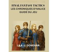 FINAL FANTASY TACTICS LES CHRONIQUES D'IVALICE GUIDE DU JEU: Explorez Les Secrets De Rabanastre, Maîtrisez Le Combat Tactique Et Découvrez Des Héros Cachés Et Des Quêtes Légendaires