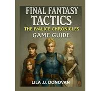 FINAL FANTASY TACTICS THE IVALICE CHRONICLES GAME GUIDE: Explore Rabanastre’s Secrets, Master Tactical Combat, and Uncover Hidden Heroes and Legendary Quests