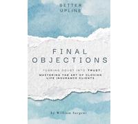 Final Objections: Turning Doubt Into Trust. Mastering The Art of Closing Life Insurance Clients.