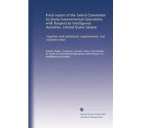 Final report of the Select Committee to Study Governmental Operations with Respect to Intelligence Activities, United States Senate: Together with ... supplemental, and separate views: Volume 5