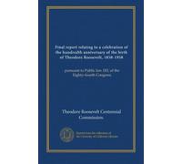 Final report relating to a celebration of the hundredth anniversary of the birth of Theodore Roosevelt, 1858-1958: pursuant to Public law 183, of the Eighty-fourth Congress