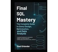 Final SQL Mastery: The Complete Guide to Query Design, Optimization, and Data Analysis: A practical handbook for developers, analysts, and data engineers building high-performance SQL solutions.