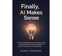 Finally, AI Makes Sense: The Plain-English Guide to Understanding, Using, and Staying Ahead of Artificial Intelligence - at Work, at Home, and in Everyday Life