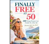 FINALLY FREE AT 50: 200 Things Women Can Finally Do After 50 Because Life’s Too Short to Wait