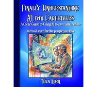 Finally Understanding AI for Caregivers: A Clear Guide to Using AI to Save Time, Reduce Stress, and Care for the People You Love (AI for Real Life.)