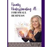 Finally Understanding AI for Small Business: A Clear Guide to Using AI Tools for Marketing, Content Creation, Customer Service, and Every Day Business Tasks (AI for Real Life.)