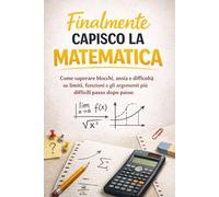 Finalmente Capisco la Matematica: Come superare blocchi, ansia e difficoltà su limiti, funzioni e gli argomenti più difficili passo dopo passo