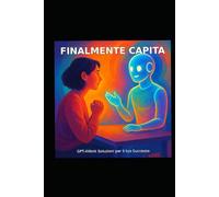 Finalmente capita - Un dialogo tra mente e intelligenza artificiale: Come l’AI può diventare uno specchio del pensiero, amplificare la creatività e liberare la profondità interiore