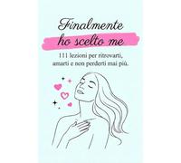 Finalmente ho scelto me: 111 lezioni per ritrovarti, amarti e non perderti mai più