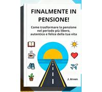 FINALMENTE IN PENSIONE!: Come trasformare la pensione nel periodo più libero, autentico e felice della tua vita