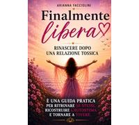Finalmente libera. Rinascere dopo una relsazione tossica: E' una guida pratica per ritrovare sé stessi, ricostruire l'autostima e tornare a vivere