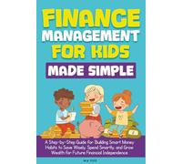Finance Management for Kids Made Simple: A Step-by-Step Guide for Building Smart Money Habits to Save Wisely, Spend Smartly, and Grow Wealth for Future Financial Independence