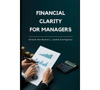 Financial Clarity for Managers: Unlock the Numbers, Lead with Confidence: A Practical Guide to Understanding Financial Statements and Making Smarter Business Choices