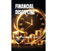 FINANCIAL DISCIPLINE: CREATING MONEY HABITS THAT LAST