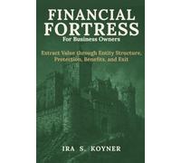 Financial Fortress For Business Owners: Extract Value through Entity Structure, Protection, Benefits, and Exit