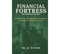 Financial Fortress For Business Owners: Extract Value through Entity Structure, Protection, Benefits, and Exit