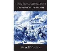 [Financial Fraud and Guerrilla Violence in Missouri's Civil War, 1861-1865] [by: Mark W. Geiger]