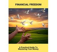 Financial Freedom: A Practical Guide To Mastering Your Money