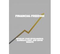Financial Freedom: Develop Your Intelligence, Eliminate Debt, And Grow Wealth